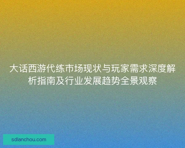 大话西游代练市场现状与玩家需求深度解析指南及行业发展趋势全景观察