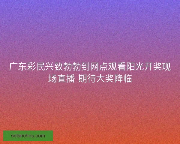 广东彩民兴致勃勃到网点观看阳光开奖现场直播 期待大奖降临