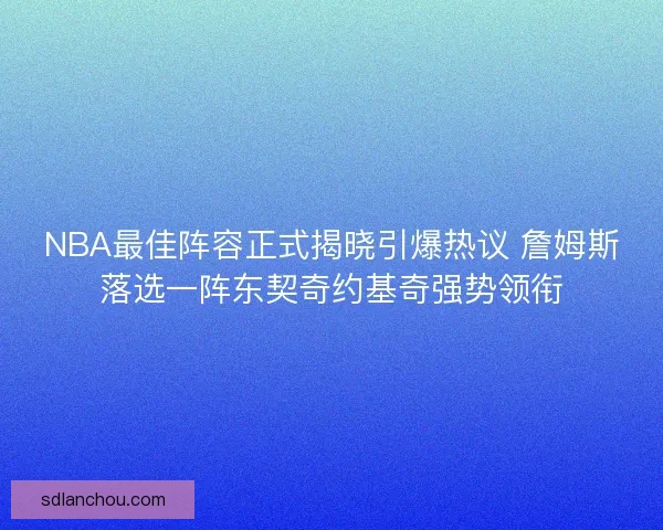 NBA最佳阵容正式揭晓引爆热议 詹姆斯落选一阵东契奇约基奇强势领衔