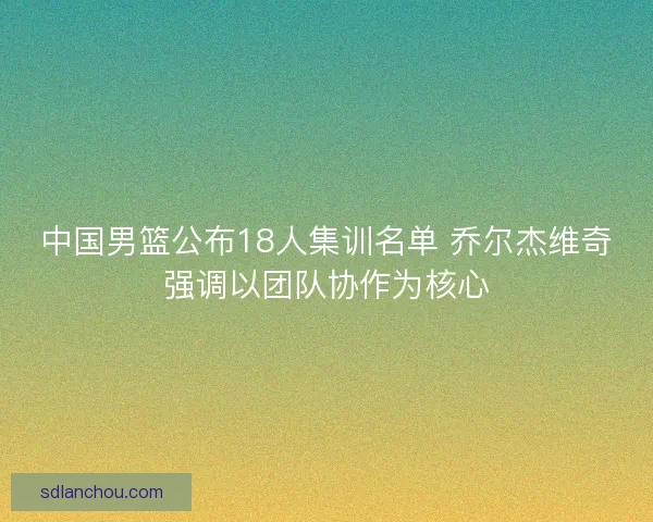 中国男篮公布18人集训名单 乔尔杰维奇强调以团队协作为核心