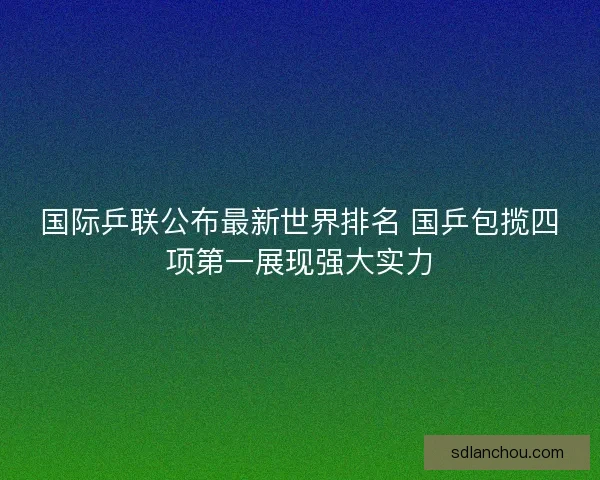 国际乒联公布最新世界排名 国乒包揽四项第一展现强大实力